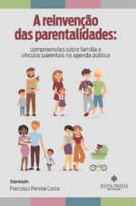 A Reinvenção das Parentalidades: Compreensões Sobre Família e Vínculos Parentais na Agenda Pública
